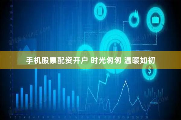 手机股票配资开户 时光匆匆 温暖如初