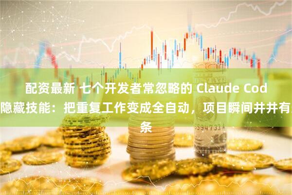 配资最新 七个开发者常忽略的 Claude Code 隐藏技能：把重复工作变成全自动，项目瞬间井井有条