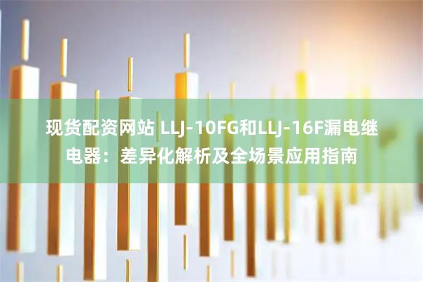 现货配资网站 LLJ‑10FG和LLJ‑16F漏电继电器：差异化解析及全场景应用指南