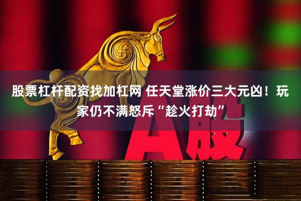 股票杠杆配资找加杠网 任天堂涨价三大元凶！玩家仍不满怒斥“趁火打劫”