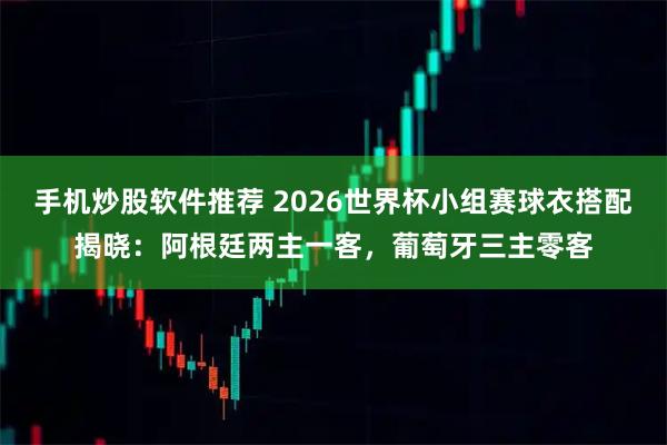 手机炒股软件推荐 2026世界杯小组赛球衣搭配揭晓：阿根廷两主一客，葡萄牙三主零客