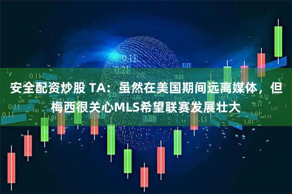 安全配资炒股 TA：虽然在美国期间远离媒体，但梅西很关心MLS希望联赛发展壮大