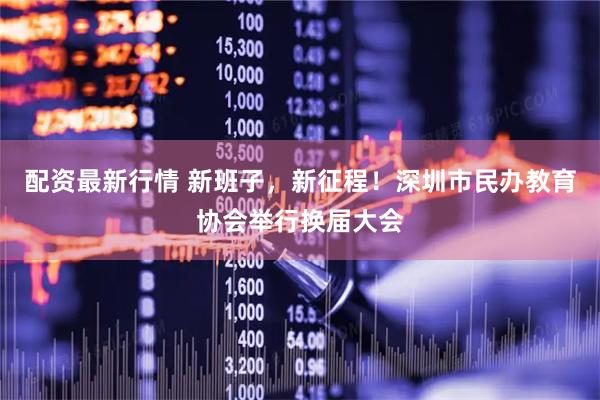 配资最新行情 新班子，新征程！深圳市民办教育协会举行换届大会