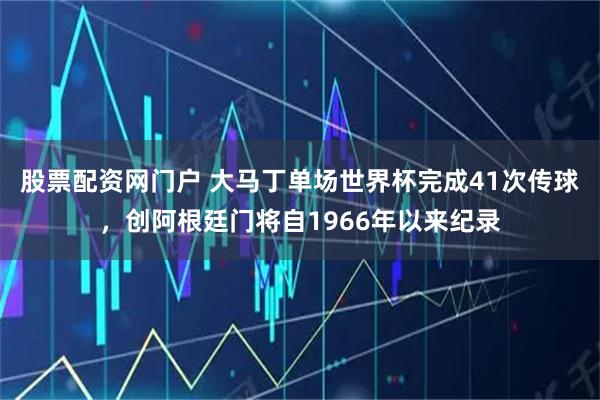 股票配资网门户 大马丁单场世界杯完成41次传球，创阿根廷门将自1966年以来纪录