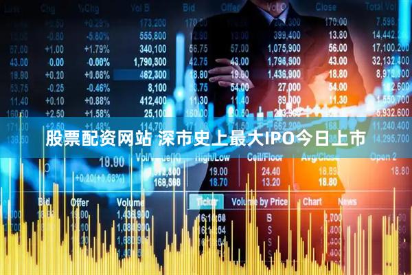 股票配资网站 深市史上最大IPO今日上市