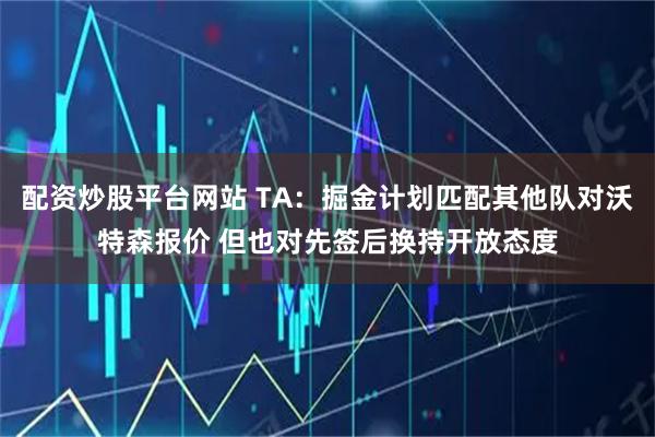 配资炒股平台网站 TA：掘金计划匹配其他队对沃特森报价 但也对先签后换持开放态度