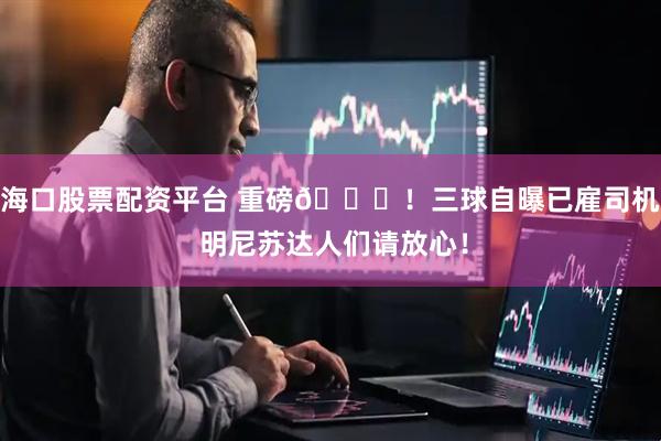 海口股票配资平台 重磅😂!三球自曝已雇司机 明尼苏达人们请放心!