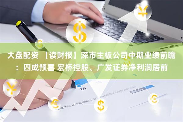 大盘配资 【读财报】深市主板公司中期业绩前瞻：四成预喜 宏桥控股、广发证券净利润居前