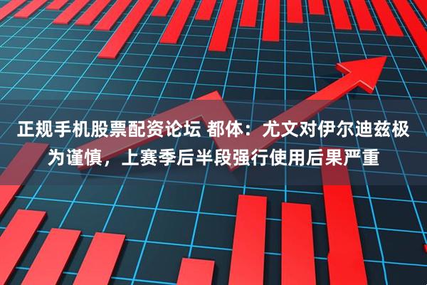 正规手机股票配资论坛 都体：尤文对伊尔迪兹极为谨慎，上赛季后半段强行使用后果严重
