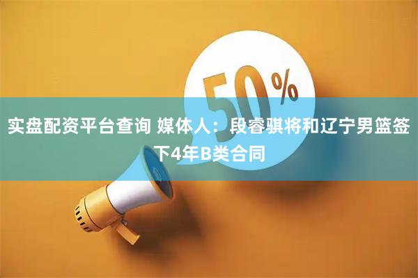 实盘配资平台查询 媒体人：段睿骐将和辽宁男篮签下4年B类合同