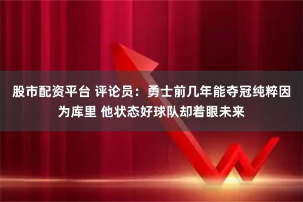 股市配资平台 评论员：勇士前几年能夺冠纯粹因为库里 他状态好球队却着眼未来