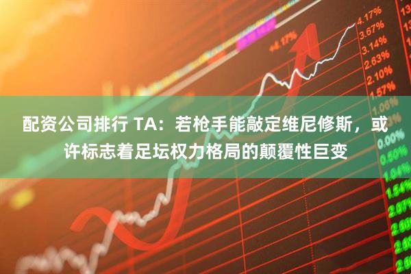 配资公司排行 TA：若枪手能敲定维尼修斯，或许标志着足坛权力格局的颠覆性巨变