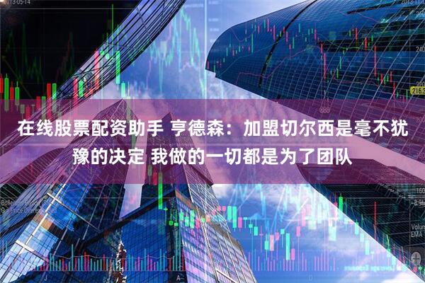 在线股票配资助手 亨德森：加盟切尔西是毫不犹豫的决定 我做的一切都是为了团队