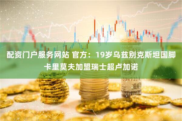 配资门户服务网站 官方：19岁乌兹别克斯坦国脚卡里莫夫加盟瑞士超卢加诺