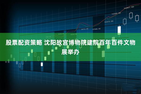 股票配资策略 沈阳故宫博物院建院百年百件文物展举办