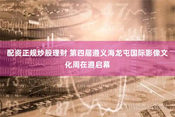 配资正规炒股理财 第四届遵义海龙屯国际影像文化周在遵启幕