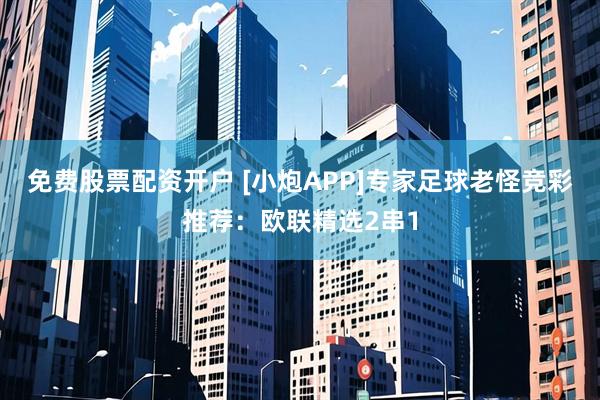免费股票配资开户 [小炮APP]专家足球老怪竞彩推荐：欧联精选2串1